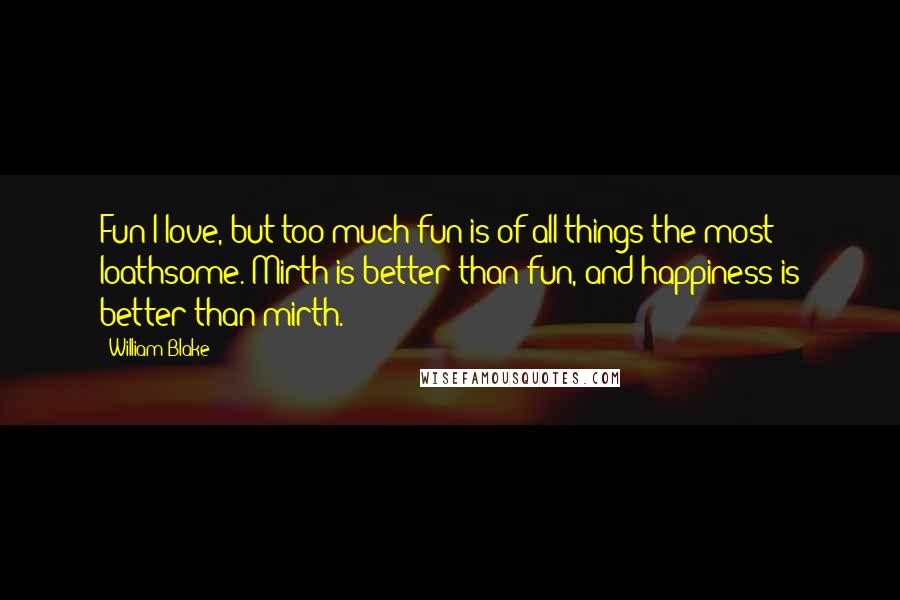 William Blake Quotes: Fun I love, but too much fun is of all things the most loathsome. Mirth is better than fun, and happiness is better than mirth.