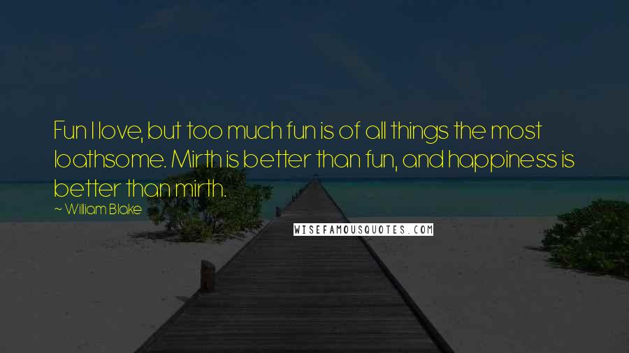 William Blake Quotes: Fun I love, but too much fun is of all things the most loathsome. Mirth is better than fun, and happiness is better than mirth.