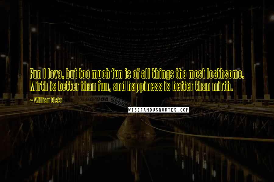 William Blake Quotes: Fun I love, but too much fun is of all things the most loathsome. Mirth is better than fun, and happiness is better than mirth.