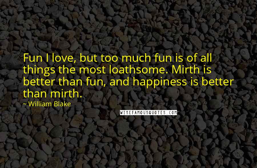 William Blake Quotes: Fun I love, but too much fun is of all things the most loathsome. Mirth is better than fun, and happiness is better than mirth.