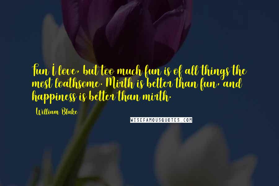 William Blake Quotes: Fun I love, but too much fun is of all things the most loathsome. Mirth is better than fun, and happiness is better than mirth.