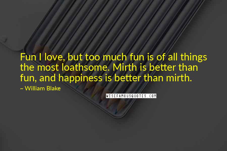 William Blake Quotes: Fun I love, but too much fun is of all things the most loathsome. Mirth is better than fun, and happiness is better than mirth.