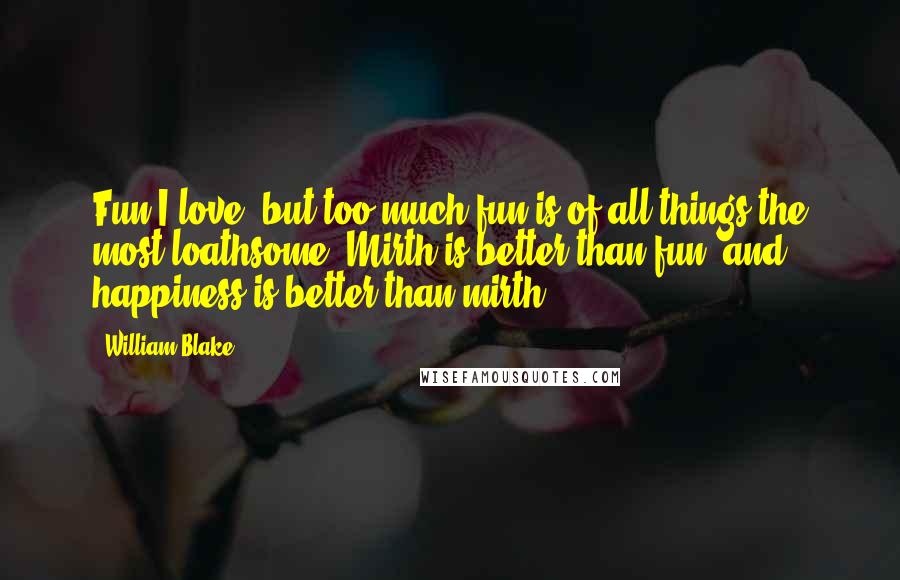 William Blake Quotes: Fun I love, but too much fun is of all things the most loathsome. Mirth is better than fun, and happiness is better than mirth.