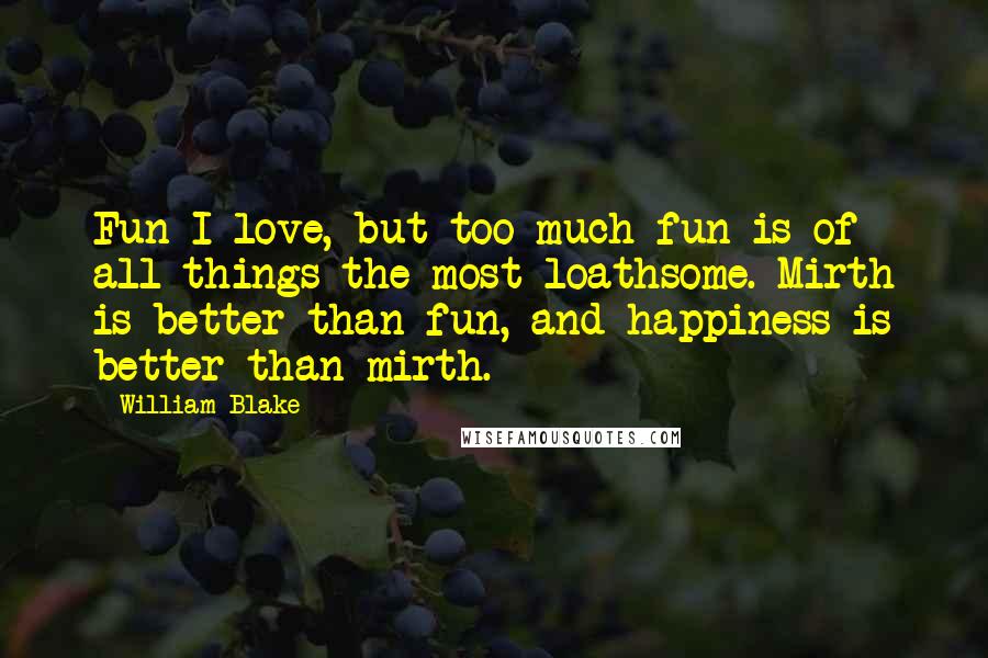 William Blake Quotes: Fun I love, but too much fun is of all things the most loathsome. Mirth is better than fun, and happiness is better than mirth.