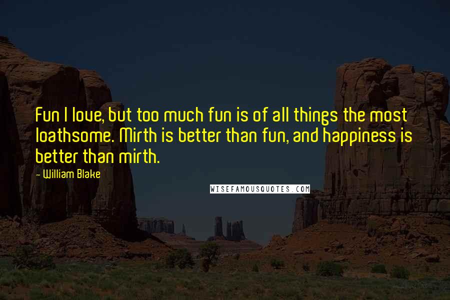 William Blake Quotes: Fun I love, but too much fun is of all things the most loathsome. Mirth is better than fun, and happiness is better than mirth.