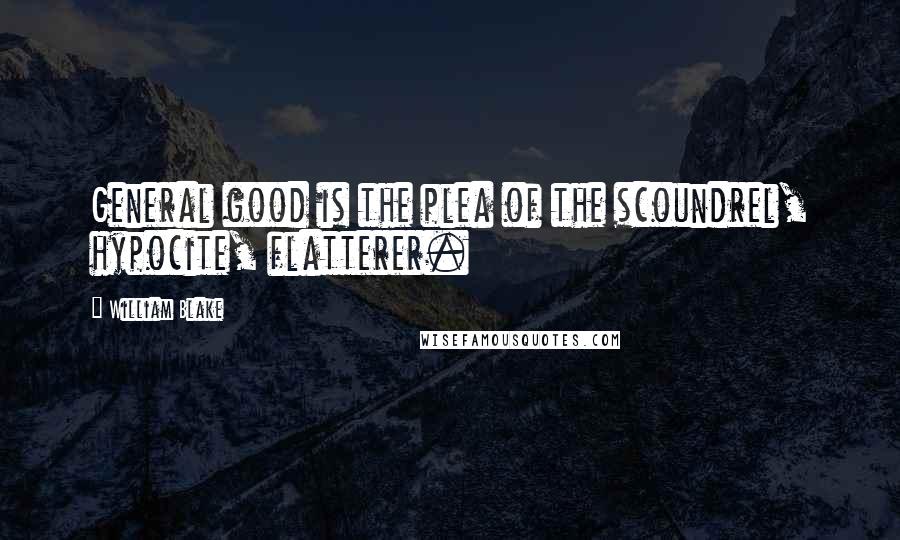 William Blake Quotes: General good is the plea of the scoundrel, hypocite, flatterer.