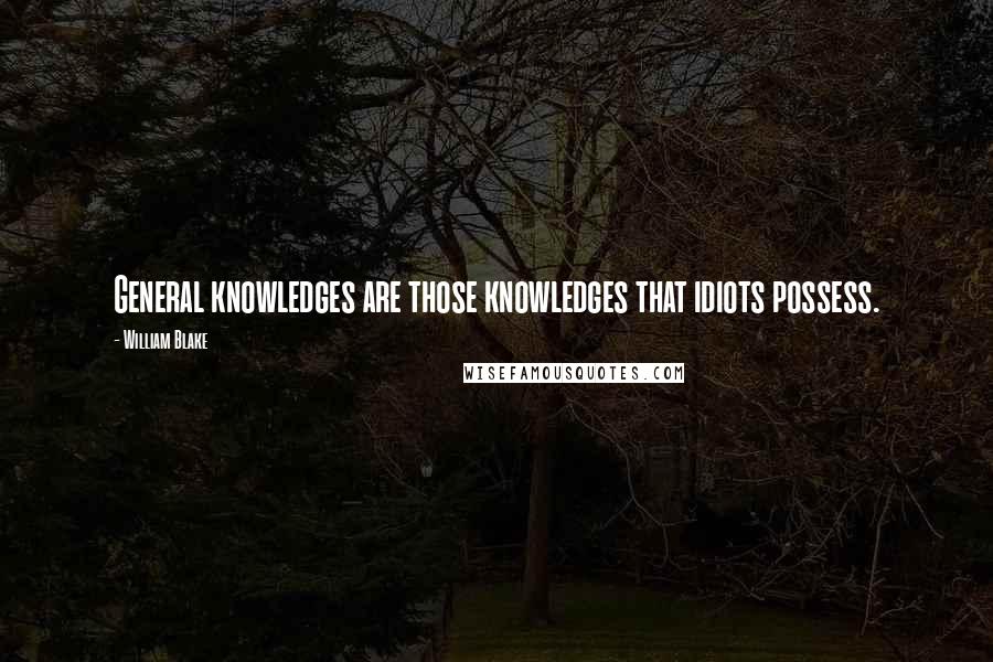 William Blake Quotes: General knowledges are those knowledges that idiots possess.