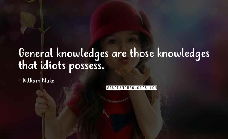 William Blake Quotes: General knowledges are those knowledges that idiots possess.