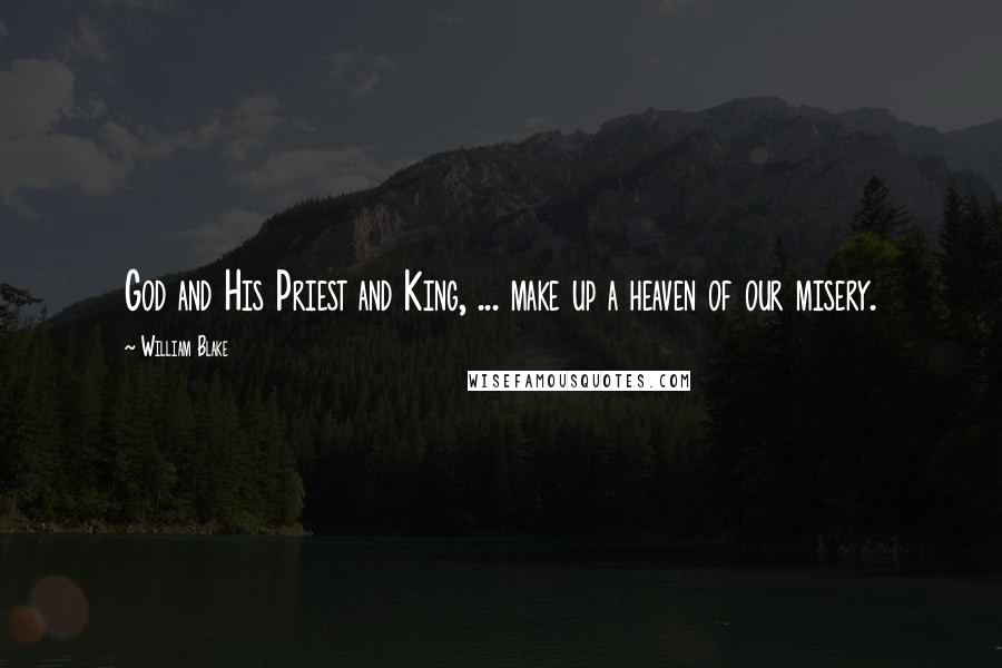 William Blake Quotes: God and His Priest and King, ... make up a heaven of our misery.