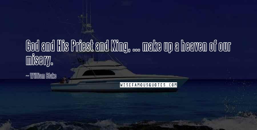 William Blake Quotes: God and His Priest and King, ... make up a heaven of our misery.