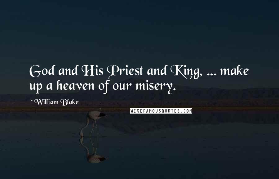 William Blake Quotes: God and His Priest and King, ... make up a heaven of our misery.