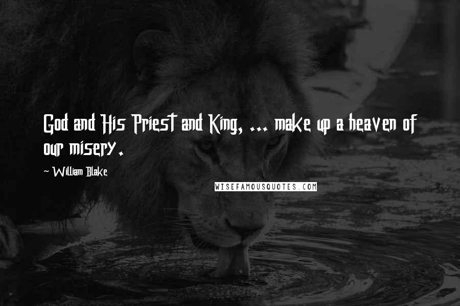 William Blake Quotes: God and His Priest and King, ... make up a heaven of our misery.