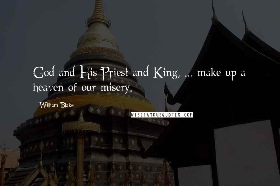 William Blake Quotes: God and His Priest and King, ... make up a heaven of our misery.
