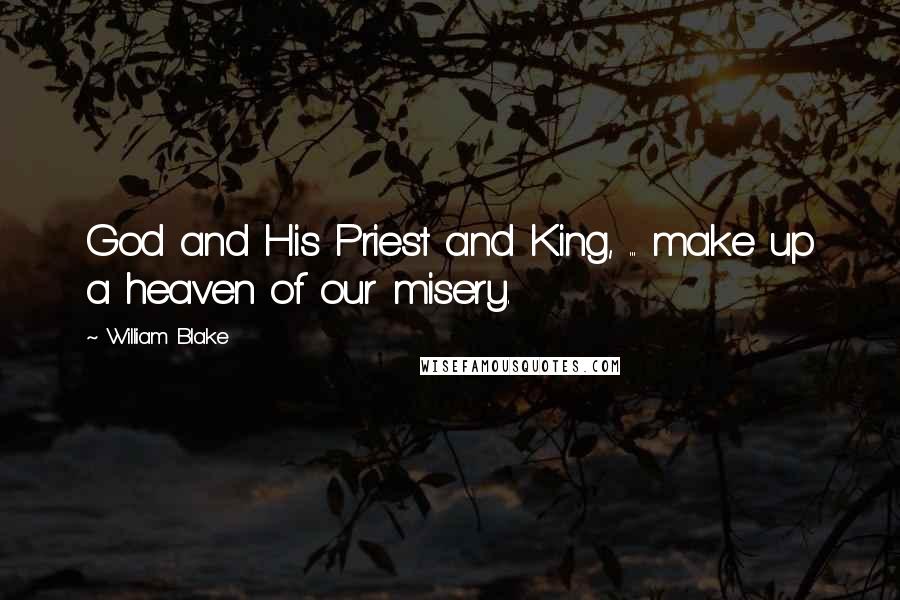 William Blake Quotes: God and His Priest and King, ... make up a heaven of our misery.