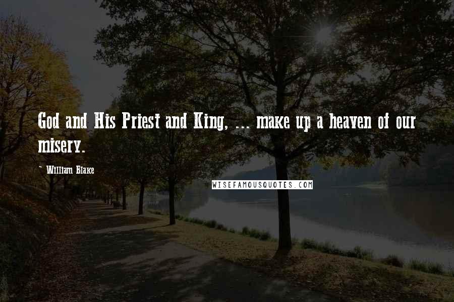 William Blake Quotes: God and His Priest and King, ... make up a heaven of our misery.