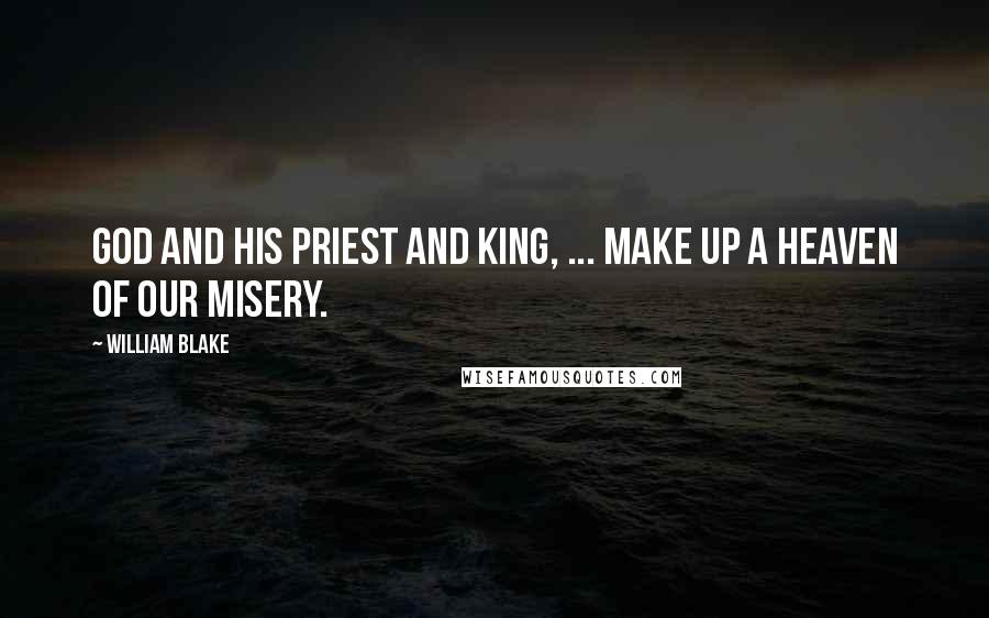 William Blake Quotes: God and His Priest and King, ... make up a heaven of our misery.