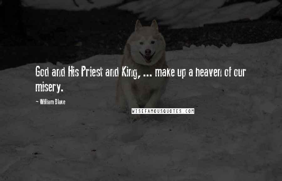 William Blake Quotes: God and His Priest and King, ... make up a heaven of our misery.