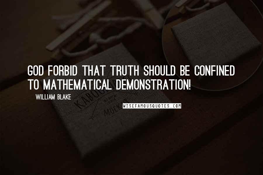 William Blake Quotes: God forbid that Truth should be confined to Mathematical Demonstration!