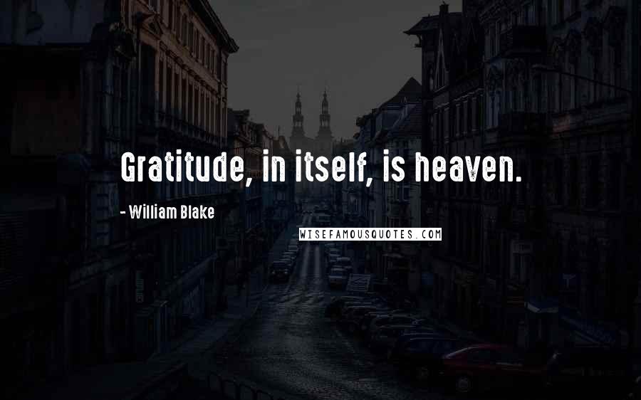 William Blake Quotes: Gratitude, in itself, is heaven.