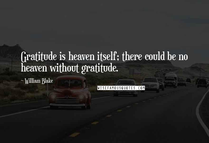 William Blake Quotes: Gratitude is heaven itself; there could be no heaven without gratitude.