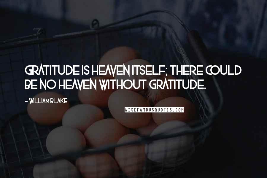 William Blake Quotes: Gratitude is heaven itself; there could be no heaven without gratitude.