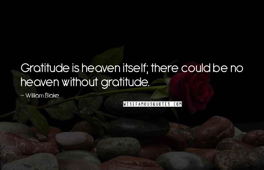 William Blake Quotes: Gratitude is heaven itself; there could be no heaven without gratitude.