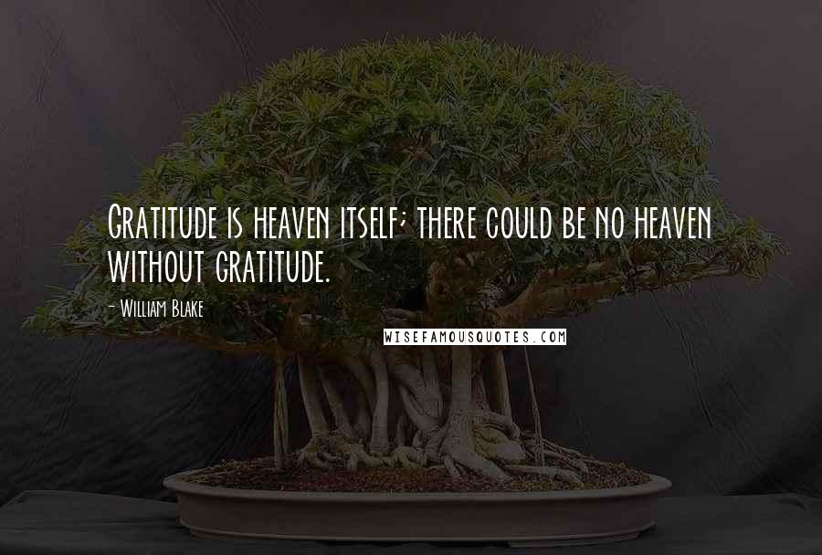 William Blake Quotes: Gratitude is heaven itself; there could be no heaven without gratitude.