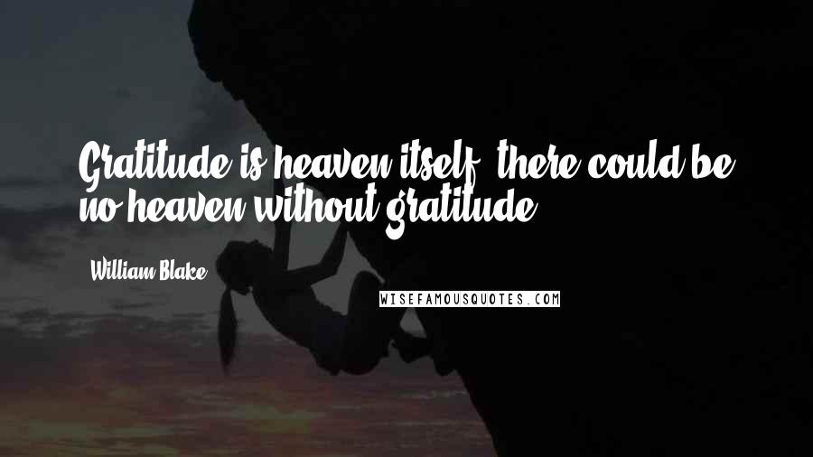 William Blake Quotes: Gratitude is heaven itself; there could be no heaven without gratitude.