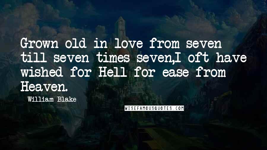 William Blake Quotes: Grown old in love from seven till seven times seven,I oft have wished for Hell for ease from Heaven.