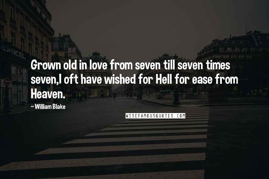 William Blake Quotes: Grown old in love from seven till seven times seven,I oft have wished for Hell for ease from Heaven.