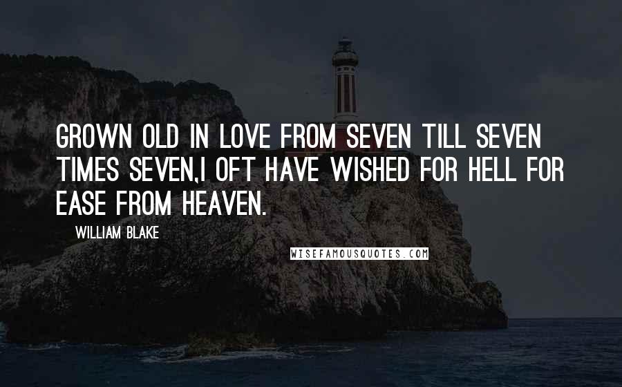 William Blake Quotes: Grown old in love from seven till seven times seven,I oft have wished for Hell for ease from Heaven.