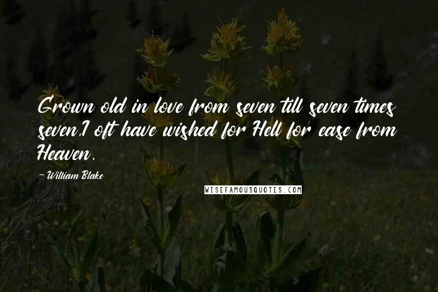 William Blake Quotes: Grown old in love from seven till seven times seven,I oft have wished for Hell for ease from Heaven.