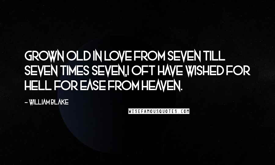 William Blake Quotes: Grown old in love from seven till seven times seven,I oft have wished for Hell for ease from Heaven.