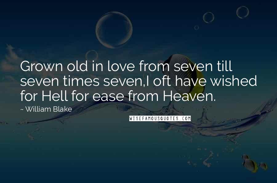 William Blake Quotes: Grown old in love from seven till seven times seven,I oft have wished for Hell for ease from Heaven.