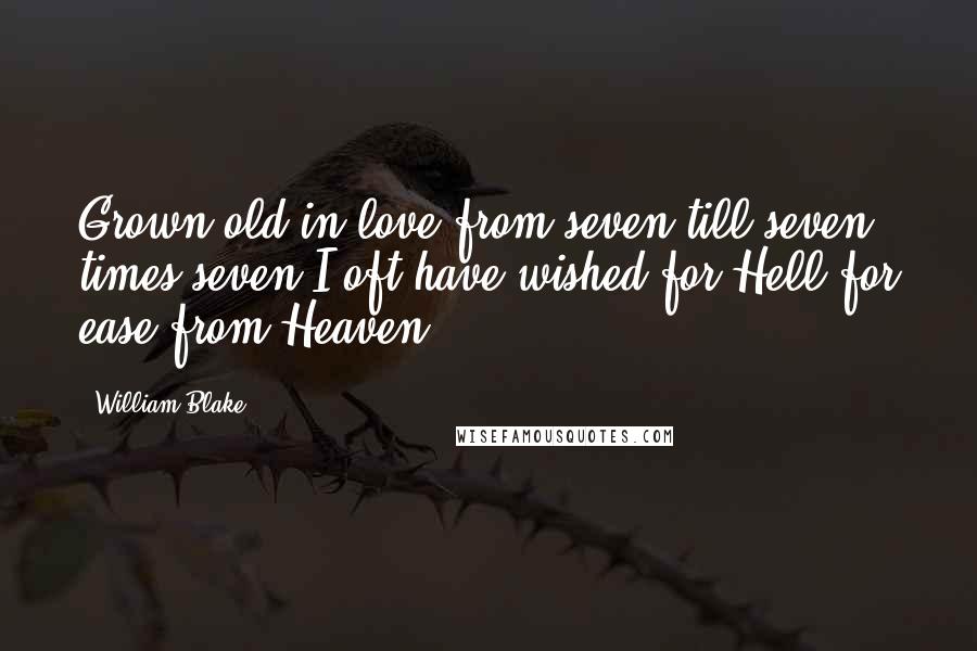 William Blake Quotes: Grown old in love from seven till seven times seven,I oft have wished for Hell for ease from Heaven.