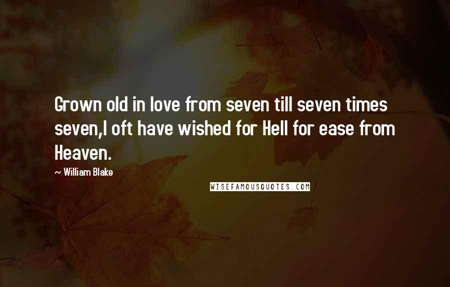 William Blake Quotes: Grown old in love from seven till seven times seven,I oft have wished for Hell for ease from Heaven.