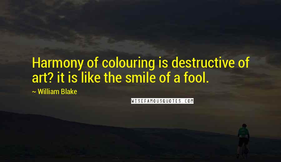 William Blake Quotes: Harmony of colouring is destructive of art? it is like the smile of a fool.