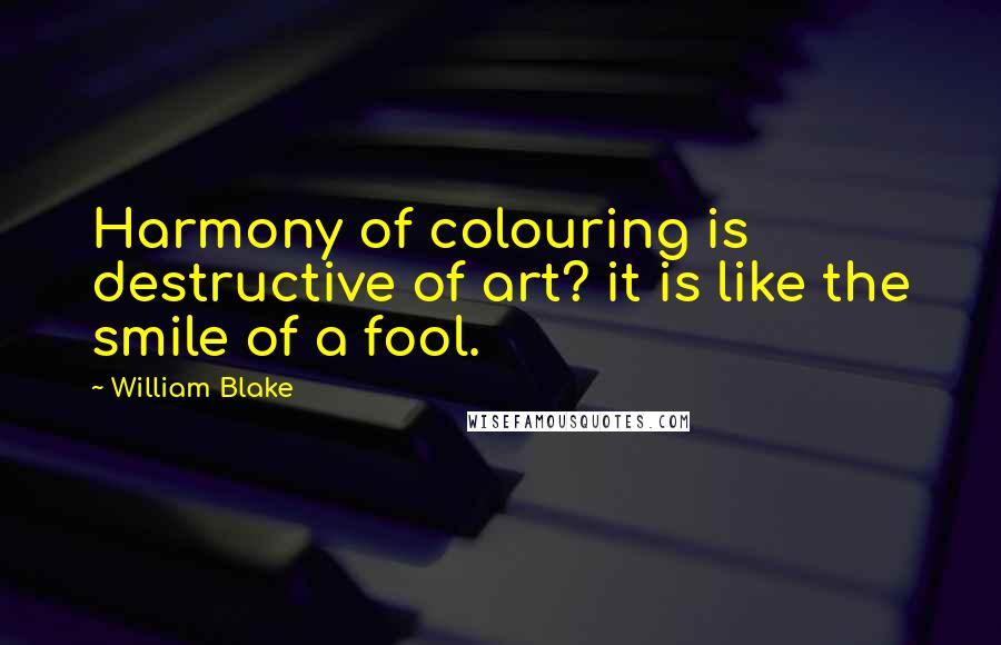 William Blake Quotes: Harmony of colouring is destructive of art? it is like the smile of a fool.