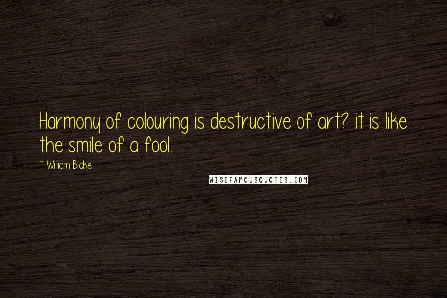 William Blake Quotes: Harmony of colouring is destructive of art? it is like the smile of a fool.