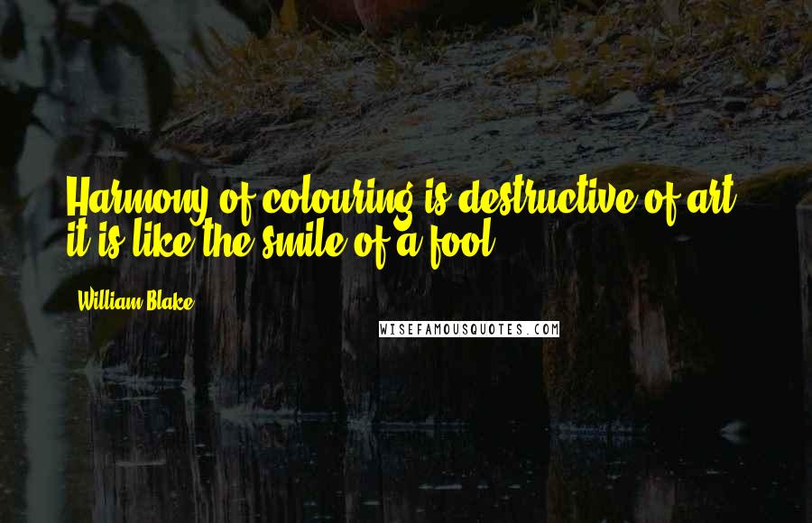 William Blake Quotes: Harmony of colouring is destructive of art? it is like the smile of a fool.