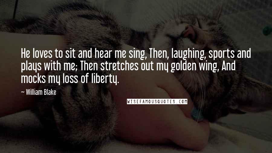 William Blake Quotes: He loves to sit and hear me sing, Then, laughing, sports and plays with me; Then stretches out my golden wing, And mocks my loss of liberty.