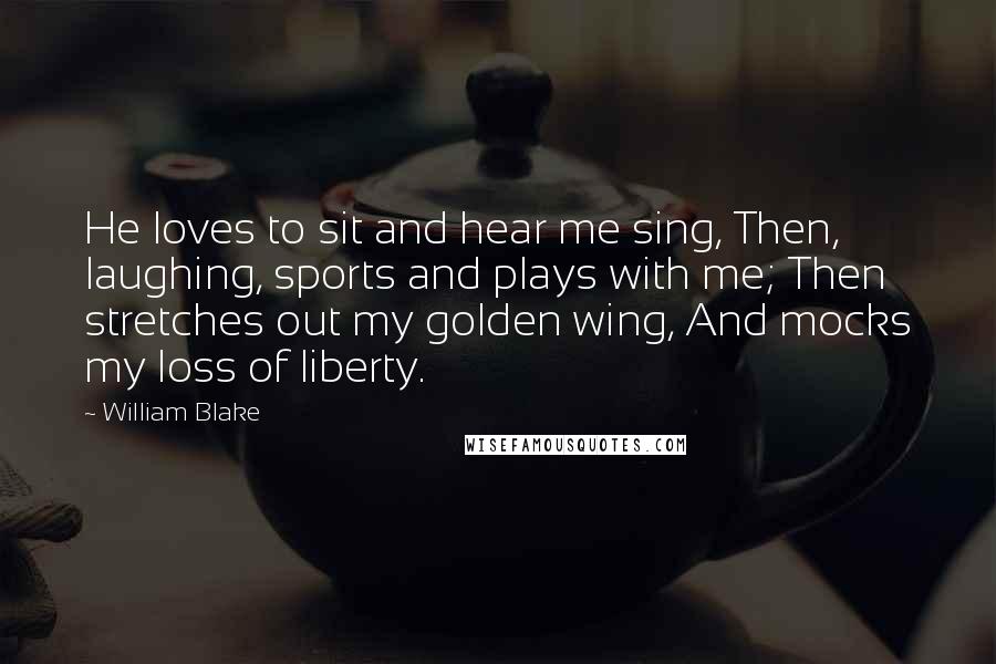 William Blake Quotes: He loves to sit and hear me sing, Then, laughing, sports and plays with me; Then stretches out my golden wing, And mocks my loss of liberty.