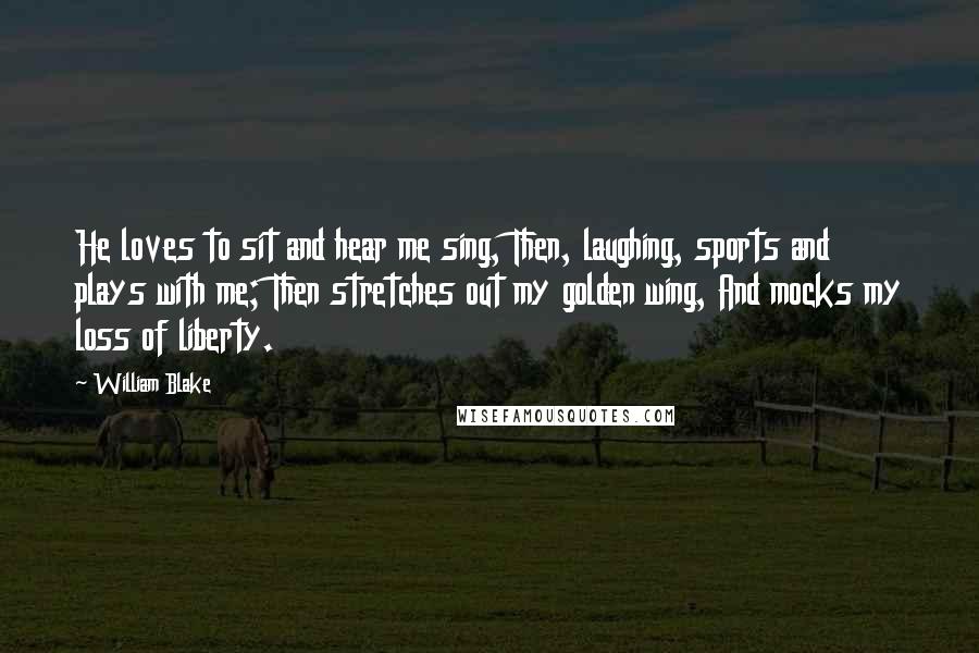 William Blake Quotes: He loves to sit and hear me sing, Then, laughing, sports and plays with me; Then stretches out my golden wing, And mocks my loss of liberty.