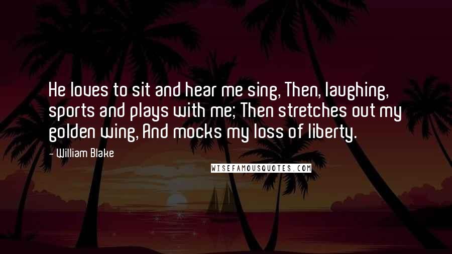 William Blake Quotes: He loves to sit and hear me sing, Then, laughing, sports and plays with me; Then stretches out my golden wing, And mocks my loss of liberty.