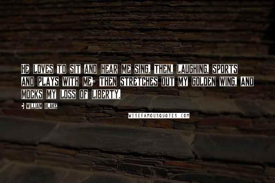 William Blake Quotes: He loves to sit and hear me sing, Then, laughing, sports and plays with me; Then stretches out my golden wing, And mocks my loss of liberty.