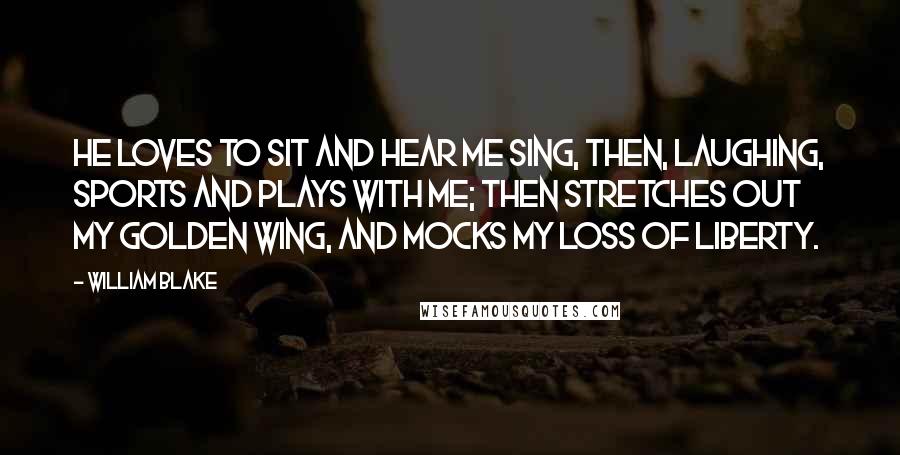 William Blake Quotes: He loves to sit and hear me sing, Then, laughing, sports and plays with me; Then stretches out my golden wing, And mocks my loss of liberty.