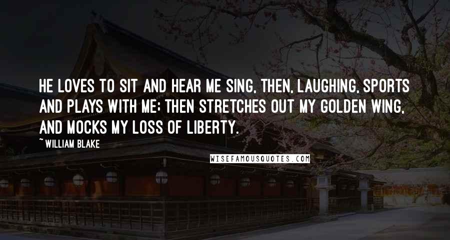 William Blake Quotes: He loves to sit and hear me sing, Then, laughing, sports and plays with me; Then stretches out my golden wing, And mocks my loss of liberty.