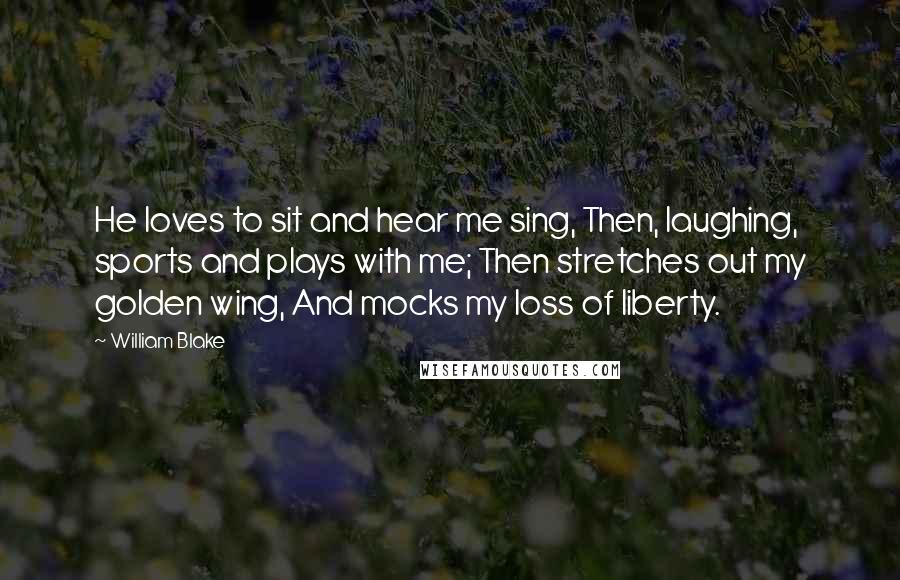 William Blake Quotes: He loves to sit and hear me sing, Then, laughing, sports and plays with me; Then stretches out my golden wing, And mocks my loss of liberty.