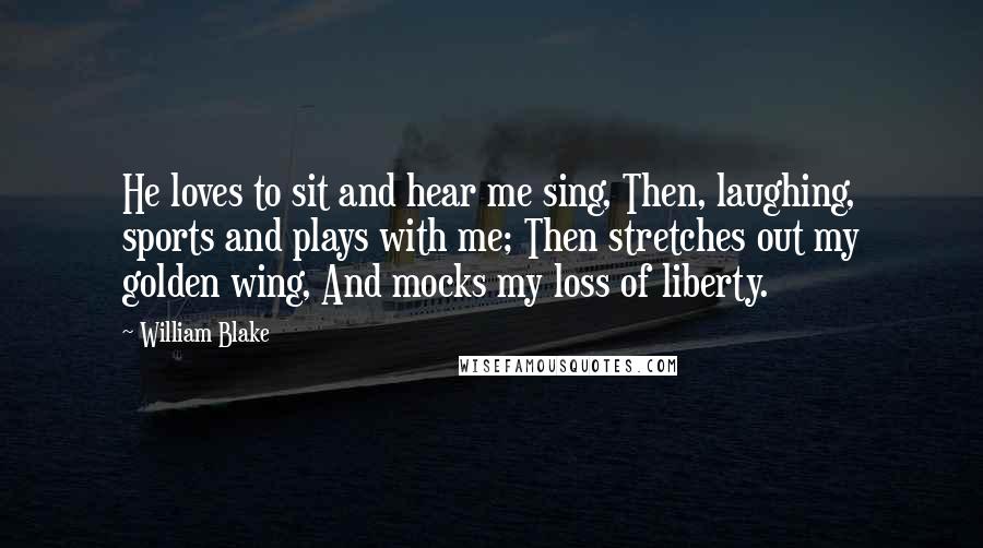 William Blake Quotes: He loves to sit and hear me sing, Then, laughing, sports and plays with me; Then stretches out my golden wing, And mocks my loss of liberty.