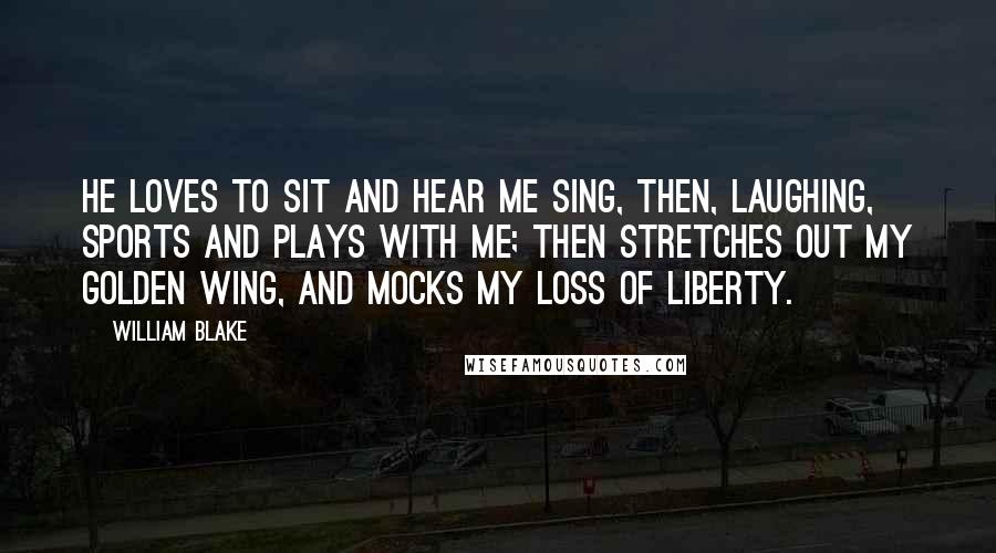 William Blake Quotes: He loves to sit and hear me sing, Then, laughing, sports and plays with me; Then stretches out my golden wing, And mocks my loss of liberty.